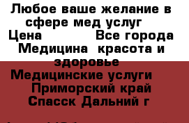 Любое ваше желание в сфере мед.услуг. › Цена ­ 1 100 - Все города Медицина, красота и здоровье » Медицинские услуги   . Приморский край,Спасск-Дальний г.